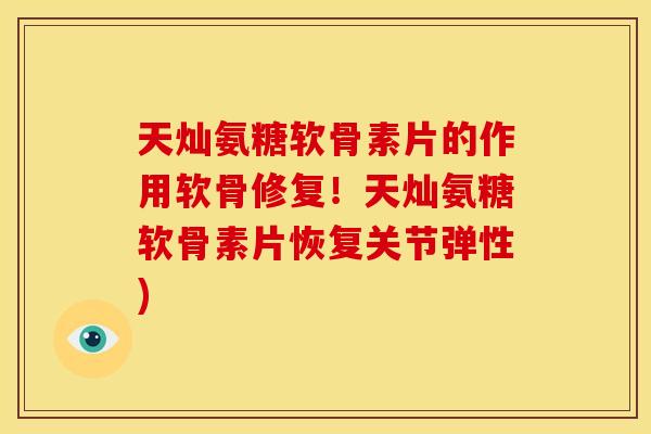 天灿氨糖软骨素片的作用软骨修复！天灿氨糖软骨素片恢复关节弹性)