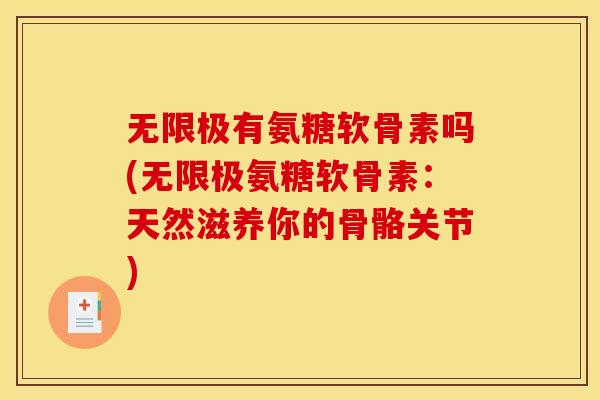 无限极有氨糖软骨素吗(无限极氨糖软骨素：天然滋养你的骨骼关节)