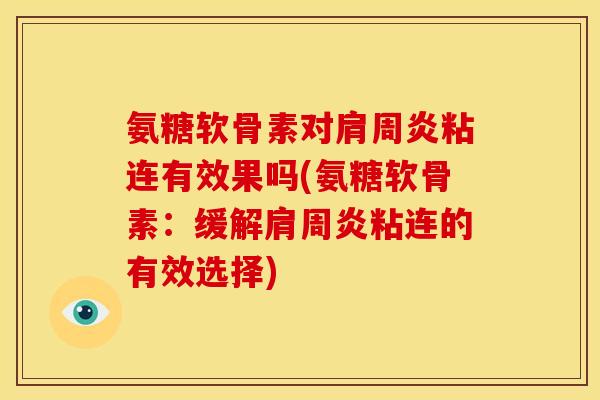 氨糖软骨素对肩周炎粘连有效果吗(氨糖软骨素：缓解肩周炎粘连的有效选择)