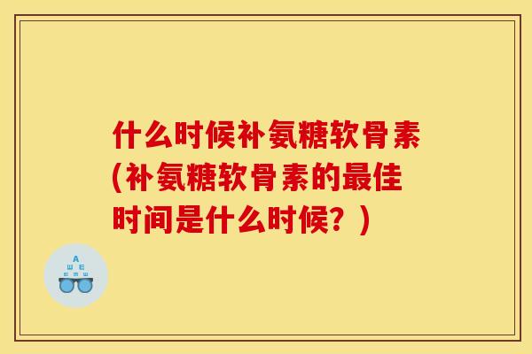 什么时候补氨糖软骨素(补氨糖软骨素的最佳时间是什么时候？)
