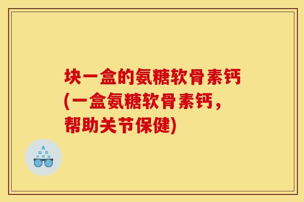 块一盒的氨糖软骨素钙(一盒氨糖软骨素钙，帮助关节保健)