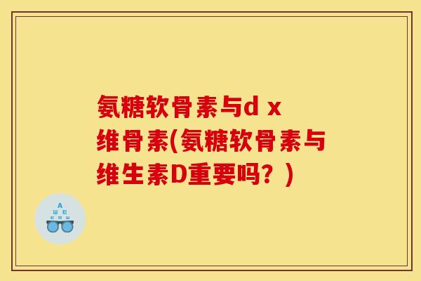 氨糖软骨素与d x 维骨素(氨糖软骨素与维生素D重要吗？)