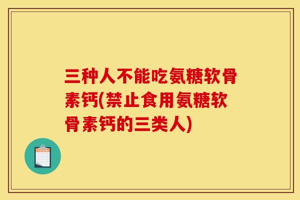 三种人不能吃氨糖软骨素钙(禁止食用氨糖软骨素钙的三类人)