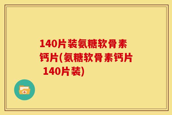 140片装氨糖软骨素钙片(氨糖软骨素钙片 140片装)
