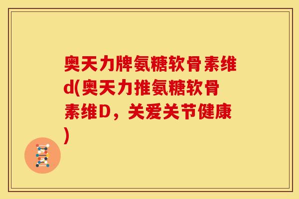 奥天力牌氨糖软骨素维d(奥天力推氨糖软骨素维D，关爱关节健康)
