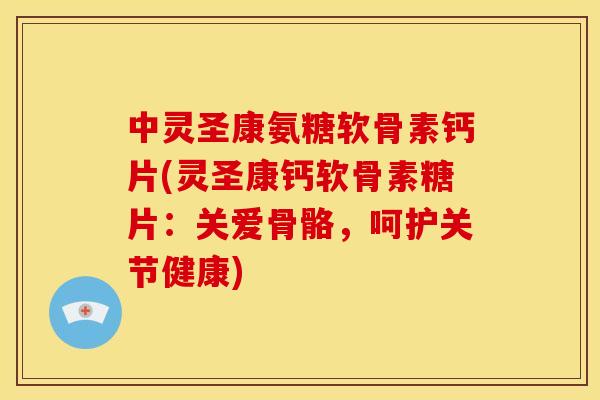中灵圣康氨糖软骨素钙片(灵圣康钙软骨素糖片：关爱骨骼，呵护关节健康)