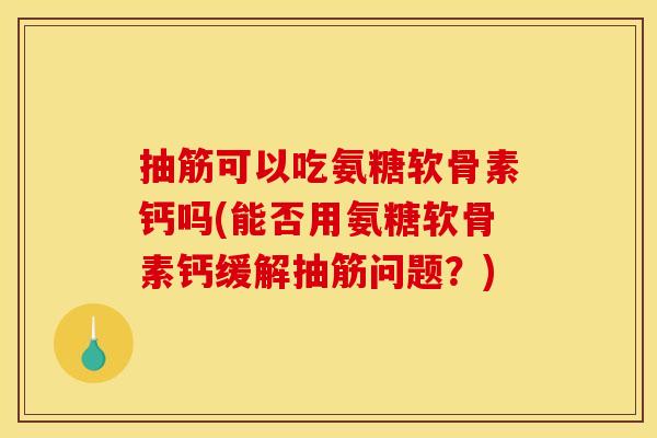 抽筋可以吃氨糖软骨素钙吗(能否用氨糖软骨素钙缓解抽筋问题？)