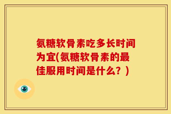 氨糖软骨素吃多长时间为宜(氨糖软骨素的最佳服用时间是什么？)
