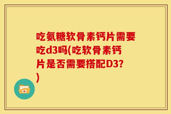 吃氨糖软骨素钙片需要吃d3吗(吃软骨素钙片是否需要搭配D3？)