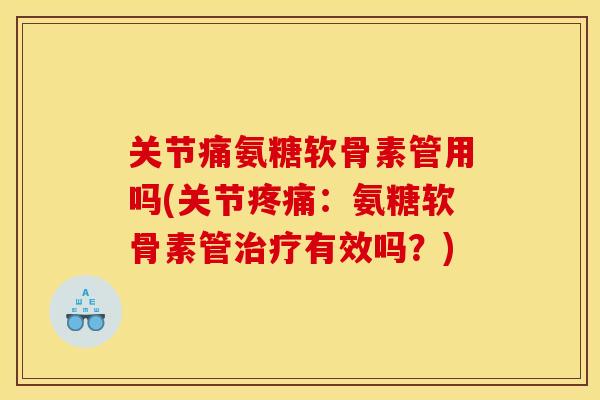 关节痛氨糖软骨素管用吗(关节疼痛：氨糖软骨素管治疗有效吗？)