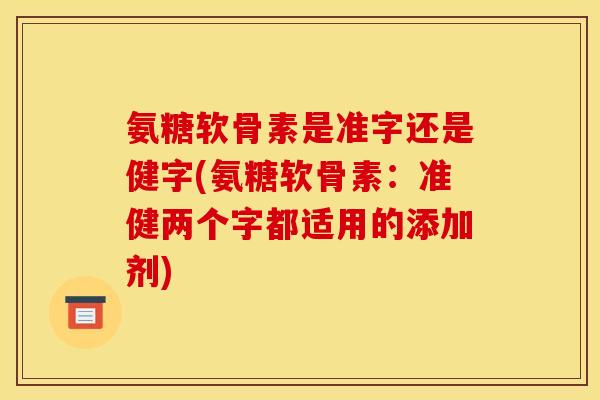 氨糖软骨素是准字还是健字(氨糖软骨素：准健两个字都适用的添加剂)