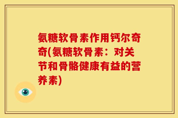 氨糖软骨素作用钙尔奇奇(氨糖软骨素：对关节和骨骼健康有益的营养素)