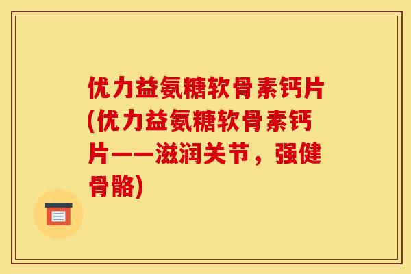 优力益氨糖软骨素钙片(优力益氨糖软骨素钙片——滋润关节，强健骨骼)