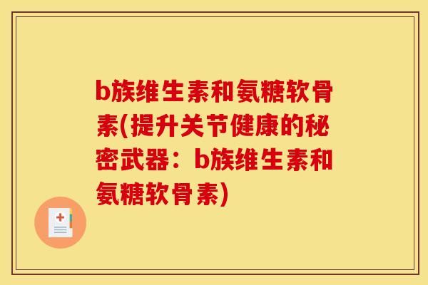 b族维生素和氨糖软骨素(提升关节健康的秘密武器：b族维生素和氨糖软骨素)