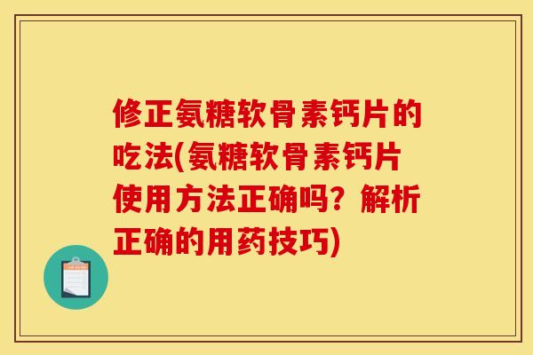 修正氨糖软骨素钙片的吃法(氨糖软骨素钙片使用方法正确吗？解析正确的用药技巧)