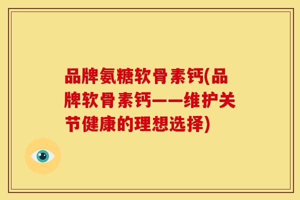 品牌氨糖软骨素钙(品牌软骨素钙——维护关节健康的理想选择)