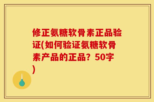 修正氨糖软骨素正品验证？如何验证氨糖软骨素产品的正品？