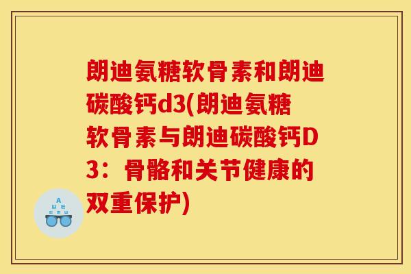 朗迪氨糖软骨素和朗迪碳酸钙d3(朗迪氨糖软骨素与朗迪碳酸钙D3：骨骼和关节健康的双重保护)