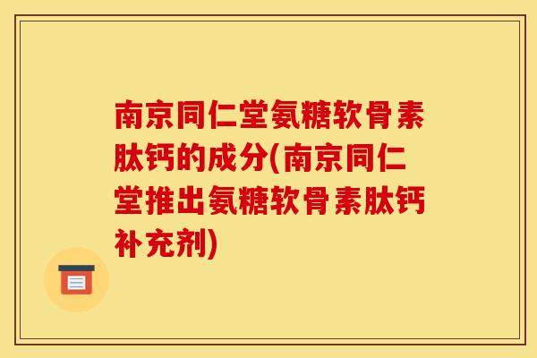 南京同仁堂氨糖软骨素肽钙的成分(南京同仁堂推出氨糖软骨素肽钙补充剂)