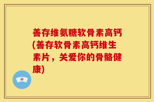 善存维氨糖软骨素高钙(善存软骨素高钙维生素片，关爱你的骨骼健康)