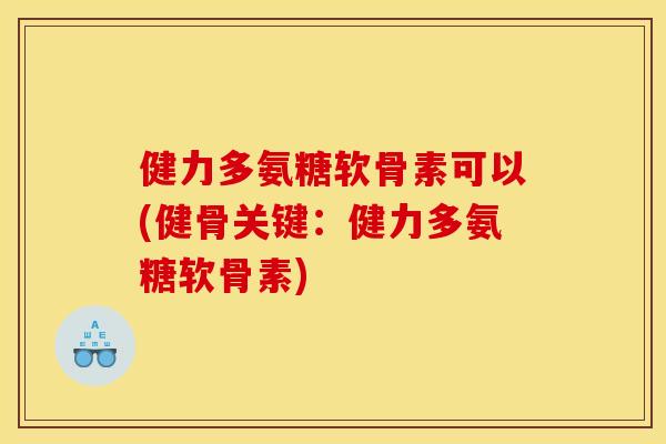 健力多氨糖软骨素可以(健骨关键：健力多氨糖软骨素)