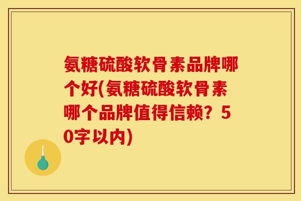 氨糖硫酸软骨素品牌哪个好？氨糖硫酸软骨素哪个品牌值得信赖？