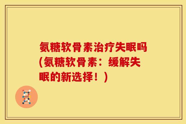 氨糖软骨素治疗失眠吗(氨糖软骨素：缓解失眠的新选择！)