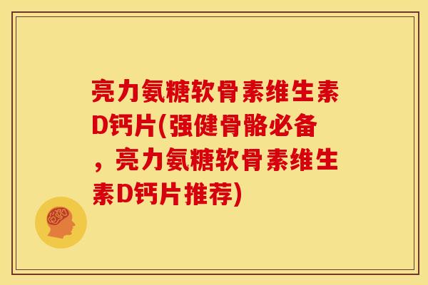 亮力氨糖软骨素维生素D钙片(强健骨骼必备，亮力氨糖软骨素维生素D钙片推荐)