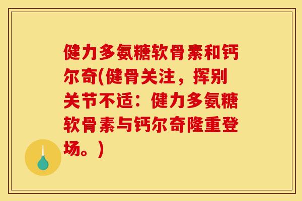 健力多氨糖软骨素和钙尔奇(健骨关注，挥别关节不适：健力多氨糖软骨素与钙尔奇隆重登场。)