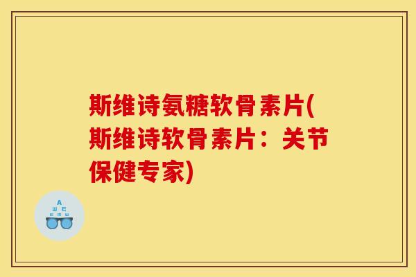 斯维诗氨糖软骨素片(斯维诗软骨素片：关节保健专家)