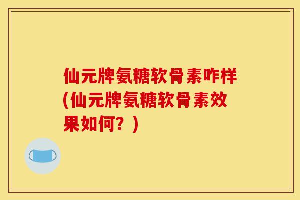 仙元牌氨糖软骨素咋样(仙元牌氨糖软骨素效果如何？)