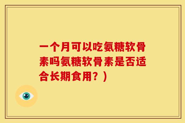一个月可以吃氨糖软骨素吗氨糖软骨素是否适合长期食用？)