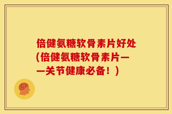 倍健氨糖软骨素片好处(倍健氨糖软骨素片——关节健康必备！)