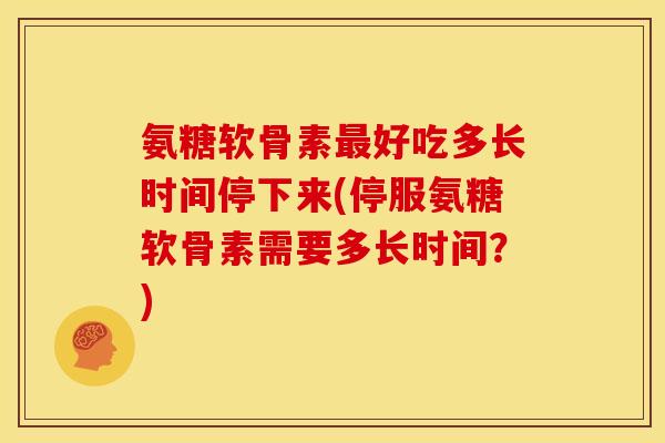 氨糖软骨素最好吃多长时间停下来(停服氨糖软骨素需要多长时间？)