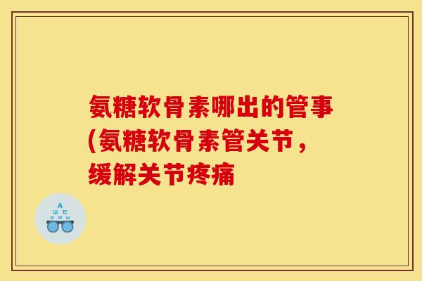 氨糖软骨素哪出的管事(氨糖软骨素管关节，缓解关节疼痛