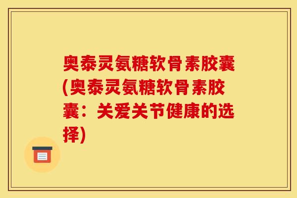奥泰灵氨糖软骨素胶囊(奥泰灵氨糖软骨素胶囊：关爱关节健康的选择)