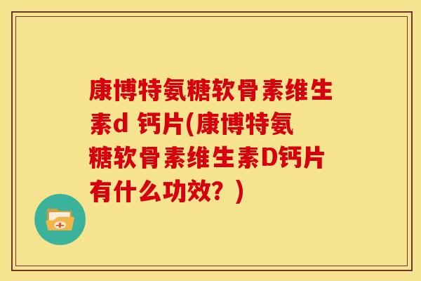 康博特氨糖软骨素维生素d 钙片(康博特氨糖软骨素维生素D钙片有什么功效？)