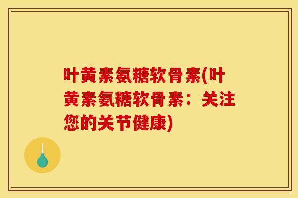 叶黄素氨糖软骨素(叶黄素氨糖软骨素：关注您的关节健康)