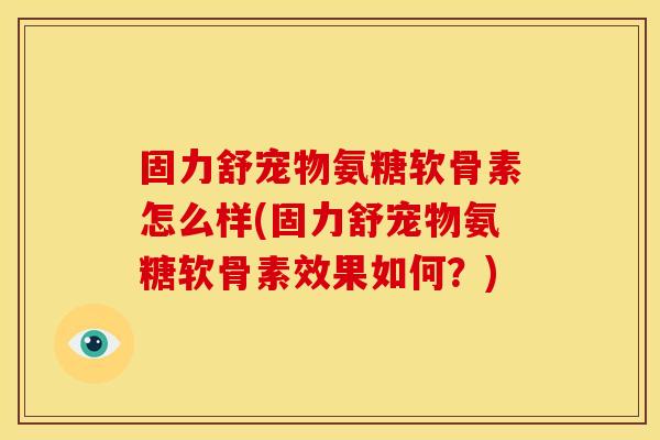 固力舒宠物氨糖软骨素怎么样(固力舒宠物氨糖软骨素效果如何？)