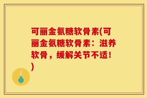 可丽金氨糖软骨素(可丽金氨糖软骨素：滋养软骨，缓解关节不适！)