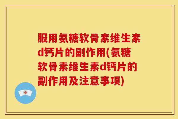 服用氨糖软骨素维生素d钙片的副作用(氨糖软骨素维生素d钙片的副作用及注意事项)