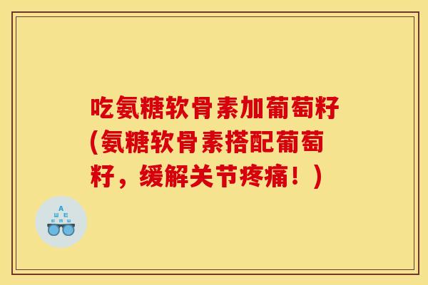 吃氨糖软骨素加葡萄籽(氨糖软骨素搭配葡萄籽，缓解关节疼痛！)