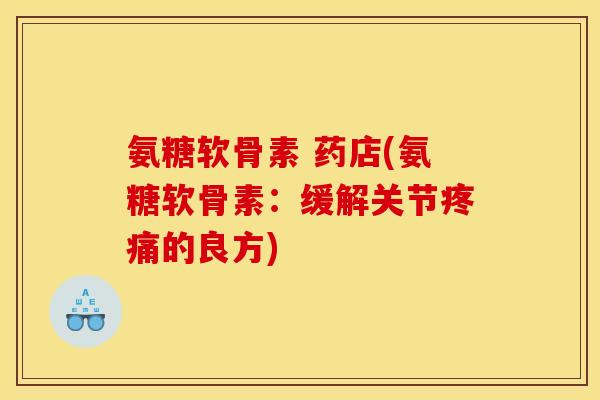 氨糖软骨素 药店(氨糖软骨素：缓解关节疼痛的良方)