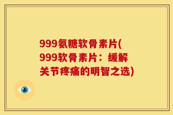 999氨糖软骨素片(999软骨素片：缓解关节疼痛的明智之选)