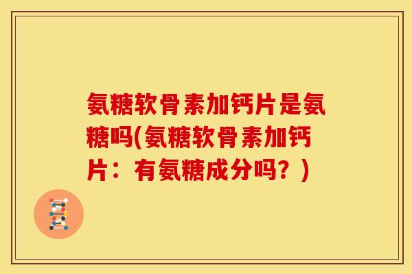 氨糖软骨素加钙片是氨糖吗(氨糖软骨素加钙片：有氨糖成分吗？)