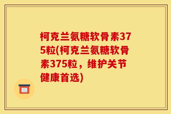 柯克兰氨糖软骨素375粒(柯克兰氨糖软骨素375粒，维护关节健康首选)