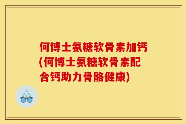 何博士氨糖软骨素加钙(何博士氨糖软骨素配合钙助力骨骼健康)