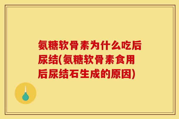 氨糖软骨素为什么吃后尿结(氨糖软骨素食用后尿结石生成的原因)