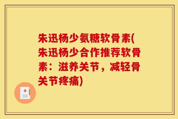 朱迅杨少氨糖软骨素(朱迅杨少合作推荐软骨素：滋养关节，减轻骨关节疼痛)