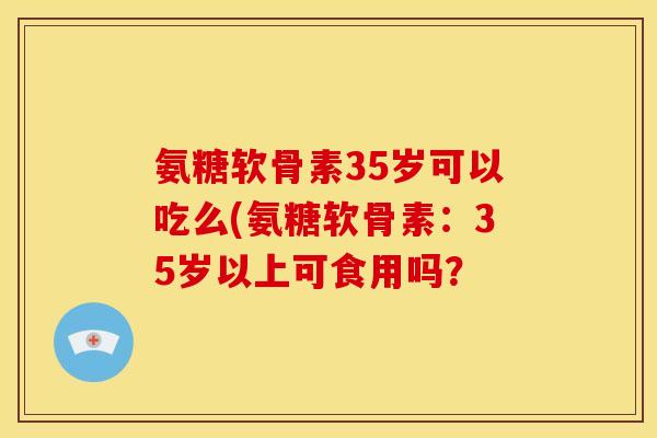 氨糖软骨素35岁可以吃么(氨糖软骨素：35岁以上可食用吗？